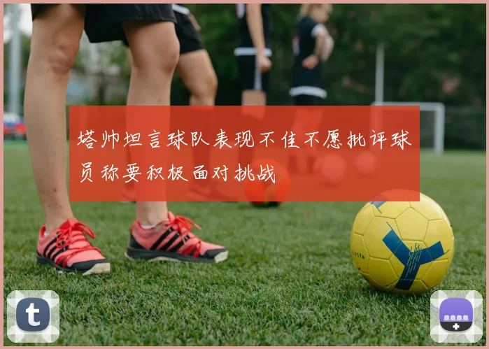 塔帅坦言球队表现不佳不愿批评球员称要积极面对挑战