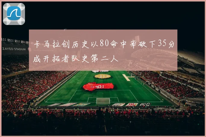 卡马拉创历史以80命中率砍下35分成开拓者队史第二人