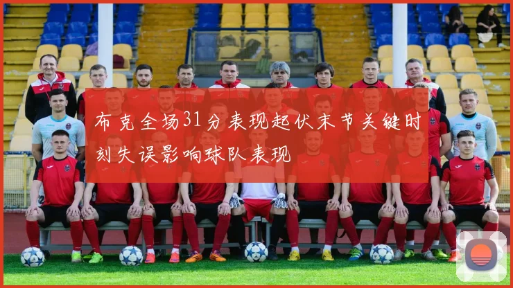 布克全场31分表现起伏末节关键时刻失误影响球队表现