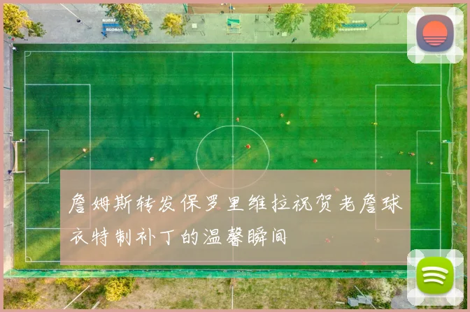 詹姆斯转发保罗里维拉祝贺老詹球衣特制补丁的温馨瞬间