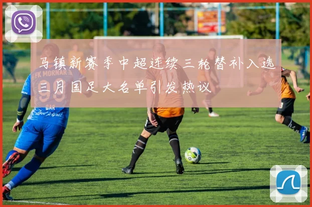 马镇新赛季中超连续三轮替补入选三月国足大名单引发热议