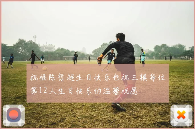 祝福陈哲超生日快乐也祝三镇每位第12人生日快乐的温馨祝愿