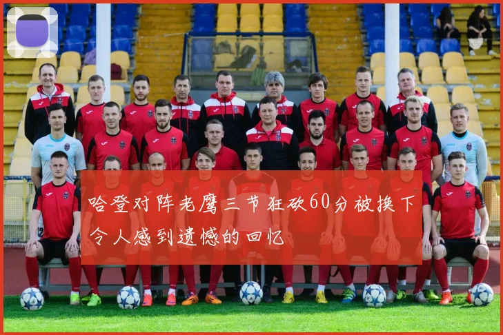 哈登对阵老鹰三节狂砍60分被换下令人感到遗憾的回忆