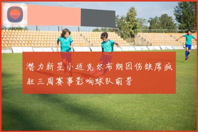 潜力新星小迈克尔布朗因伤缺席疯狂三周赛事影响球队前景