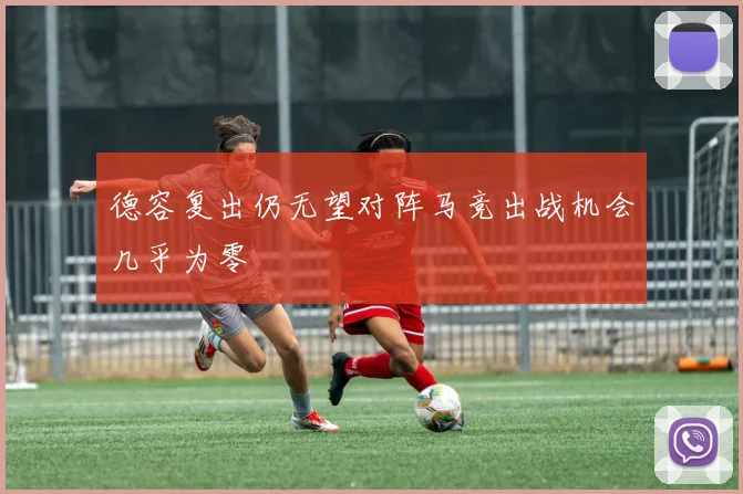 德容复出仍无望对阵马竞出战机会几乎为零