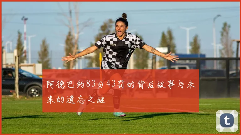 阿德巴约83分43罚的背后故事与未来的遗忘之谜