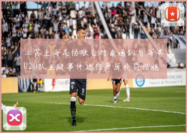 江苏上海足协联合对南通队与海港U20队互殴事件进行严厉处罚措施