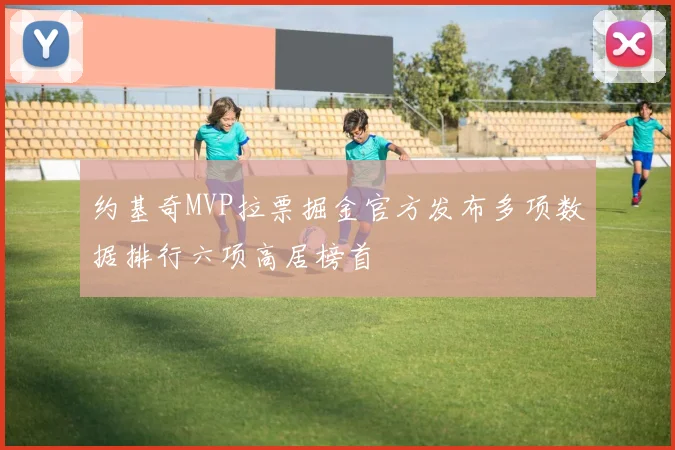 约基奇MVP拉票掘金官方发布多项数据排行六项高居榜首