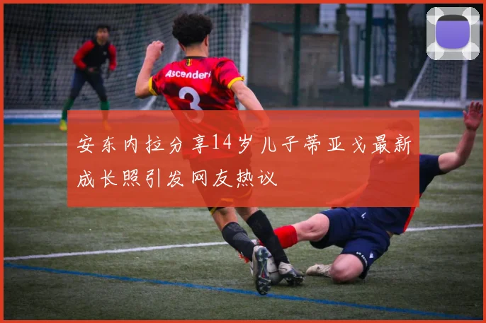 安东内拉分享14岁儿子蒂亚戈最新成长照引发网友热议